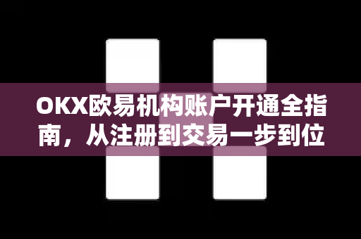 OKX欧易机构账户开通全指南，从注册到交易一步到位