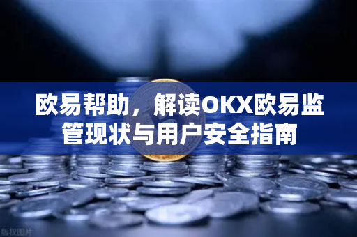 欧易帮助，解读OKX欧易监管现状与用户安全指南