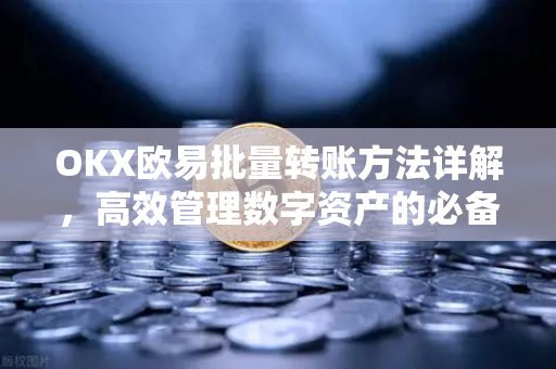 OKX欧易批量转账方法详解，高效管理数字资产的必备指南