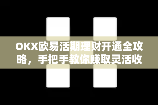 OKX欧易活期理财开通全攻略，手把手教你赚取灵活收益