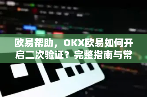 欧易帮助，OKX欧易如何开启二次验证？完整指南与常见问题解答