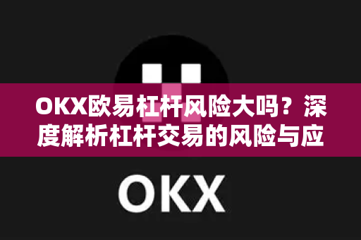 OKX欧易杠杆风险大吗？深度解析杠杆交易的风险与应对策略