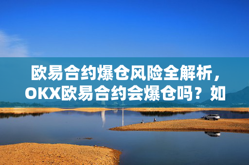 欧易合约爆仓风险全解析，OKX欧易合约会爆仓吗？如何科学规避？