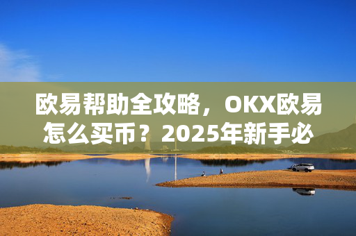 欧易帮助全攻略，OKX欧易怎么买币？2025年新手必看操作指南