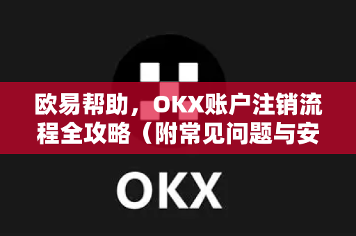 欧易帮助，OKX账户注销流程全攻略（附常见问题与安全提醒）