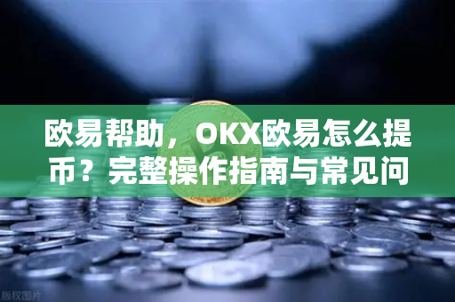 欧易帮助，OKX欧易怎么提币？完整操作指南与常见问题解答