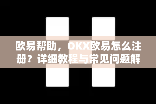欧易帮助，OKX欧易怎么注册？详细教程与常见问题解答