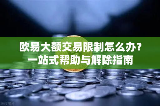 欧易大额交易限制怎么办？一站式帮助与解除指南