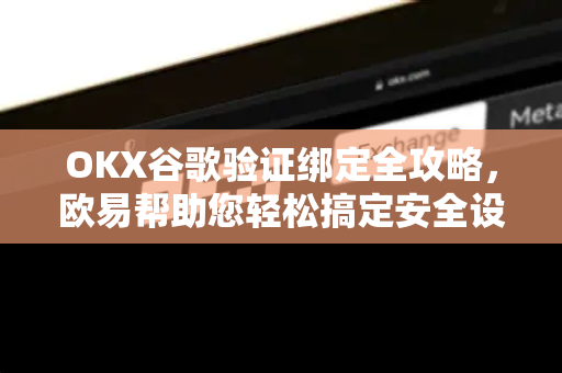 OKX谷歌验证绑定全攻略，欧易帮助您轻松搞定安全设置