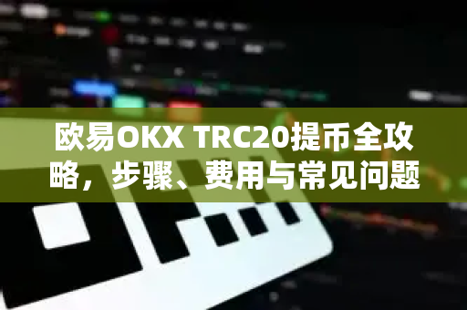 欧易OKX TRC20提币全攻略，步骤、费用与常见问题解答