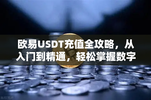 欧易USDT充值全攻略，从入门到精通，轻松掌握数字资产充值技巧
