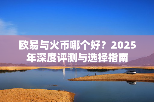 欧易与火币哪个好？2025年深度评测与选择指南