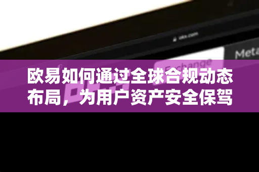欧易如何通过全球合规动态布局，为用户资产安全保驾护航？-第1张图片-欧易官方授权入口 | OKX注册 - 欧易优选安全下载平台