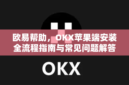 欧易帮助，OKX苹果端安装全流程指南与常见问题解答