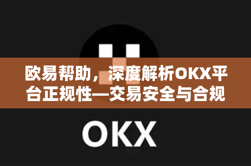欧易帮助，深度解析OKX平台正规性—交易安全与合规指南