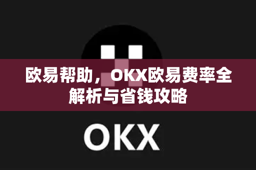 欧易帮助，OKX欧易费率全解析与省钱攻略
