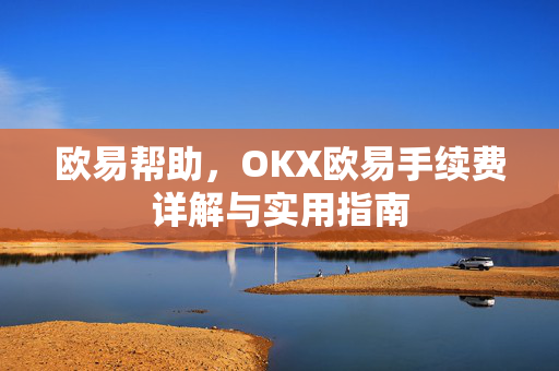 欧易帮助，OKX欧易手续费详解与实用指南