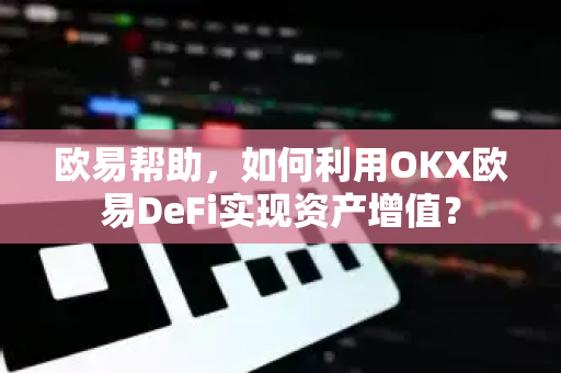 欧易帮助，如何利用OKX欧易DeFi实现资产增值？