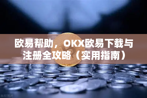 欧易帮助，OKX欧易下载与注册全攻略（实用指南）