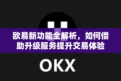 欧易新功能全解析，如何借助升级服务提升交易体验-第1张图片-欧易官方授权入口 | OKX注册 - 欧易优选安全下载平台