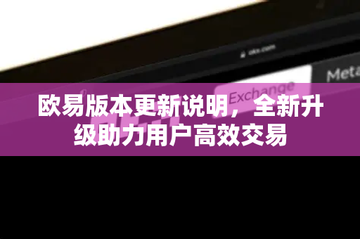 欧易版本更新说明，全新升级助力用户高效交易-第1张图片-欧易官方授权入口 | OKX注册 - 欧易优选安全下载平台